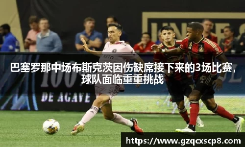 巴塞罗那中场布斯克茨因伤缺席接下来的3场比赛，球队面临重重挑战