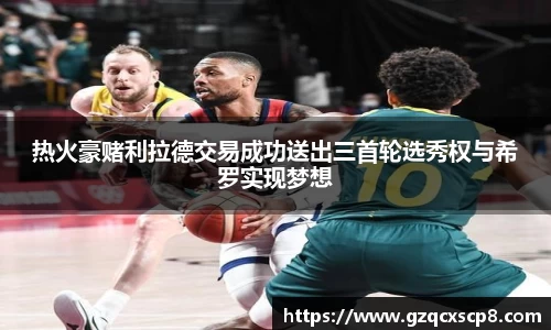 热火豪赌利拉德交易成功送出三首轮选秀权与希罗实现梦想
