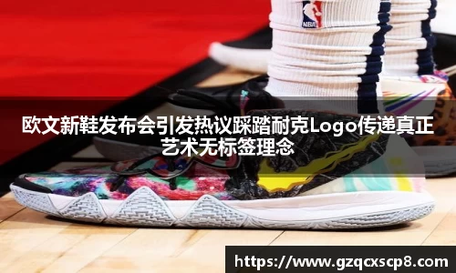 欧文新鞋发布会引发热议踩踏耐克Logo传递真正艺术无标签理念
