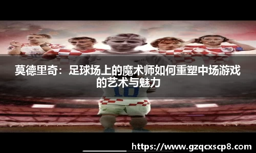 莫德里奇：足球场上的魔术师如何重塑中场游戏的艺术与魅力