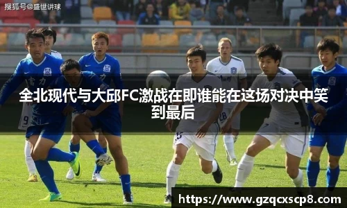 全北现代与大邱FC激战在即谁能在这场对决中笑到最后