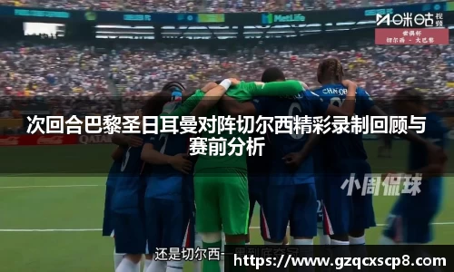 次回合巴黎圣日耳曼对阵切尔西精彩录制回顾与赛前分析