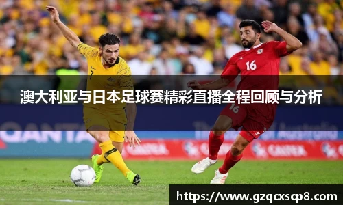 澳大利亚与日本足球赛精彩直播全程回顾与分析