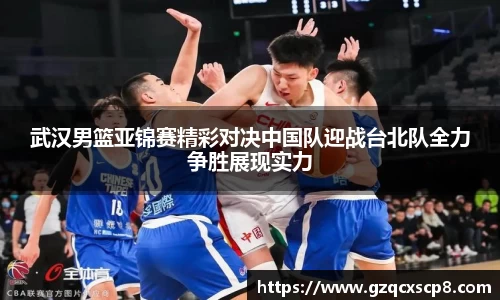 武汉男篮亚锦赛精彩对决中国队迎战台北队全力争胜展现实力